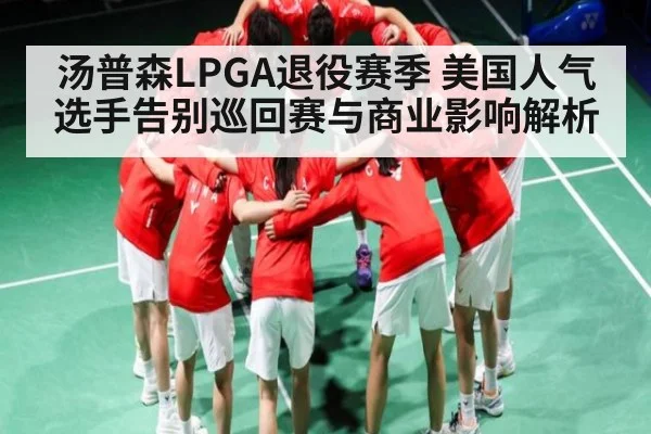 汤普森LPGA退役赛季 美国人气选手告别巡回赛与商业影响解析