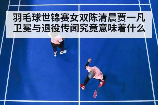 羽毛球世锦赛女双陈清晨贾一凡卫冕与退役传闻究竟意味着什么