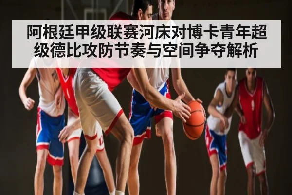 阿根廷甲级联赛河床对博卡青年超级德比攻防节奏与空间争夺解析