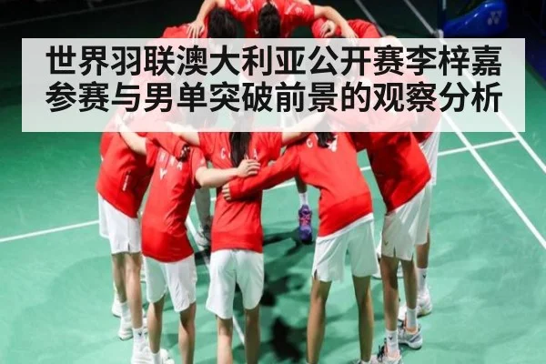 世界羽联澳大利亚公开赛李梓嘉参赛与男单突破前景的观察分析