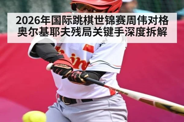 2026年国际跳棋世锦赛周伟对格奥尔基耶夫残局关键手深度拆解