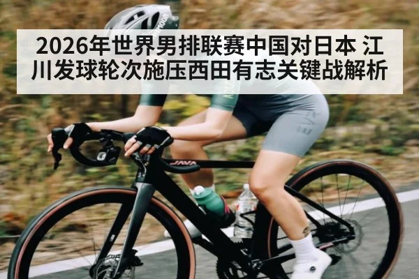 2026年世界男排联赛中国对日本 江川发球轮次施压西田有志关键战解析