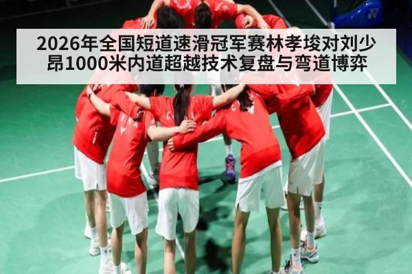 2026年全国短道速滑冠军赛林孝埈对刘少昂1000米内道超越技术复盘与弯道博弈
