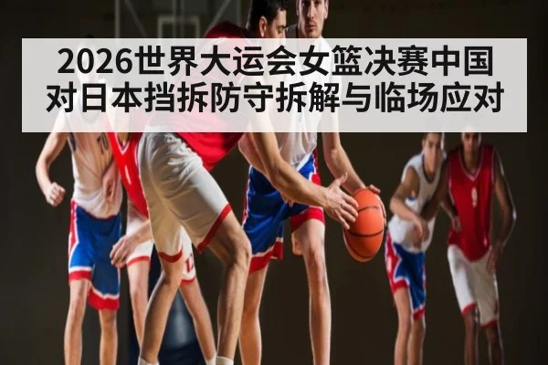 2026世界大运会女篮决赛中国对日本挡拆防守拆解与临场应对