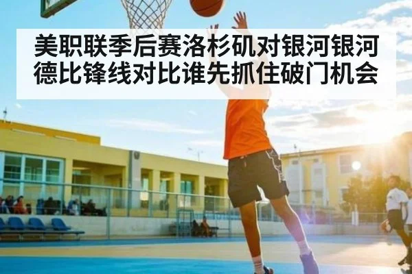 美职联季后赛洛杉矶对银河银河德比锋线对比谁先抓住破门机会