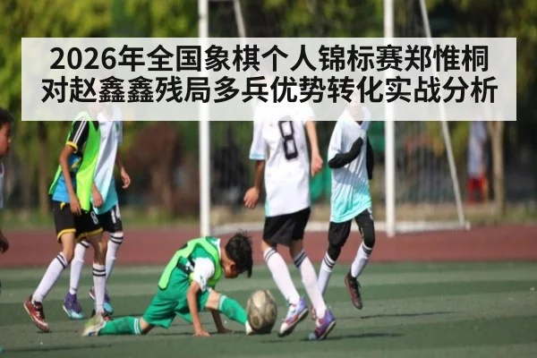2026年全国象棋个人锦标赛郑惟桐对赵鑫鑫残局多兵优势转化实战分析