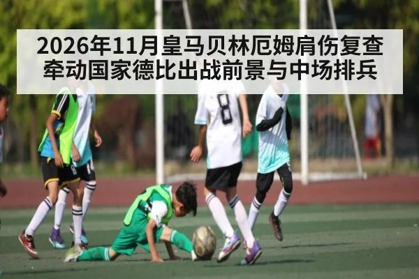 2026年11月皇马贝林厄姆肩伤复查牵动国家德比出战前景与中场排兵